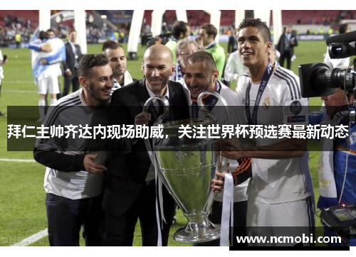 拜仁主帅齐达内现场助威，关注世界杯预选赛最新动态