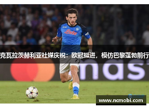 克瓦拉茨赫利亚社媒庆祝：欧冠挺进，模仿巴黎蓬勃前行